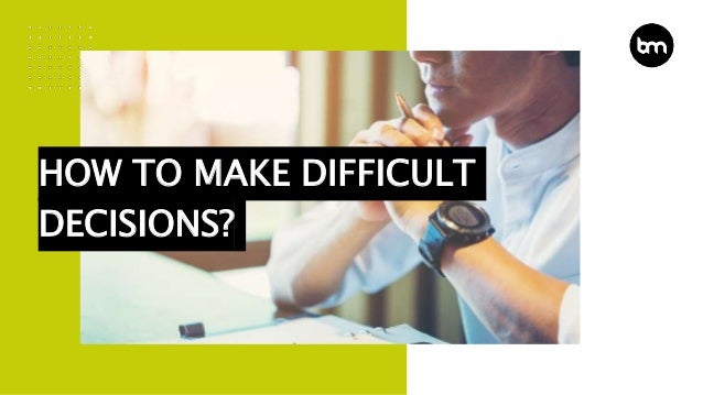 HOW TO MAKE DIFFICULT
DECISIONS?
 