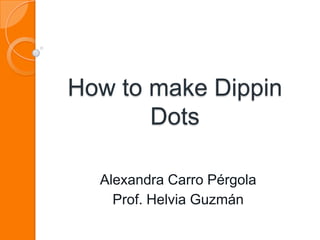 How to make Dippin
       Dots

  Alexandra Carro Pérgola
    Prof. Helvia Guzmán
 