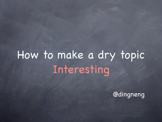 How to make a dry topic
      Interesting

                 @dingneng
 