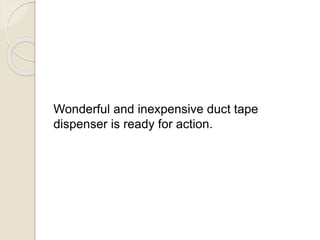 Wonderful and inexpensive duct tape 
dispenser is ready for action. 
 