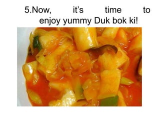 5.Now,     it’s  time      to
   enjoy yummy Duk bok ki!
 