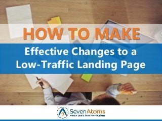 Effective Changes to a
Low-Traffic Landing Page
HOW TO MAKE
 