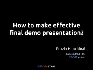 How to make effective
final demo presentation?
Pravin Hanchinal
Co-founder & CEO
INSPIRE- groups

 