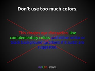 Don't use too much colors.

This creates eye distraction. Use
complementary colors and either white or
black background (gradient if it suits) are
suggested.

 