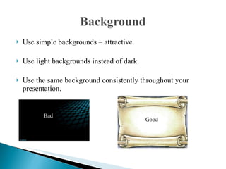 Use simple backgrounds – attractive  Use light backgrounds instead of dark Use the same background consistently throughout your presentation. Bad Good 