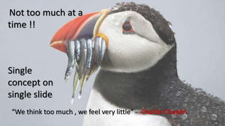 “We think too much , we feel very little” - Charlie Chaplin
Not too much at a
time !!
Single
concept on
single slide
 