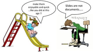 Slides are not
documents…..
make them
enjoyable and quick
…like you did at this
age !!
 