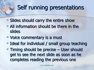 Self running presentations <ul><li>Slides should carry the entire show </li></ul><ul><li>All information should be there i...