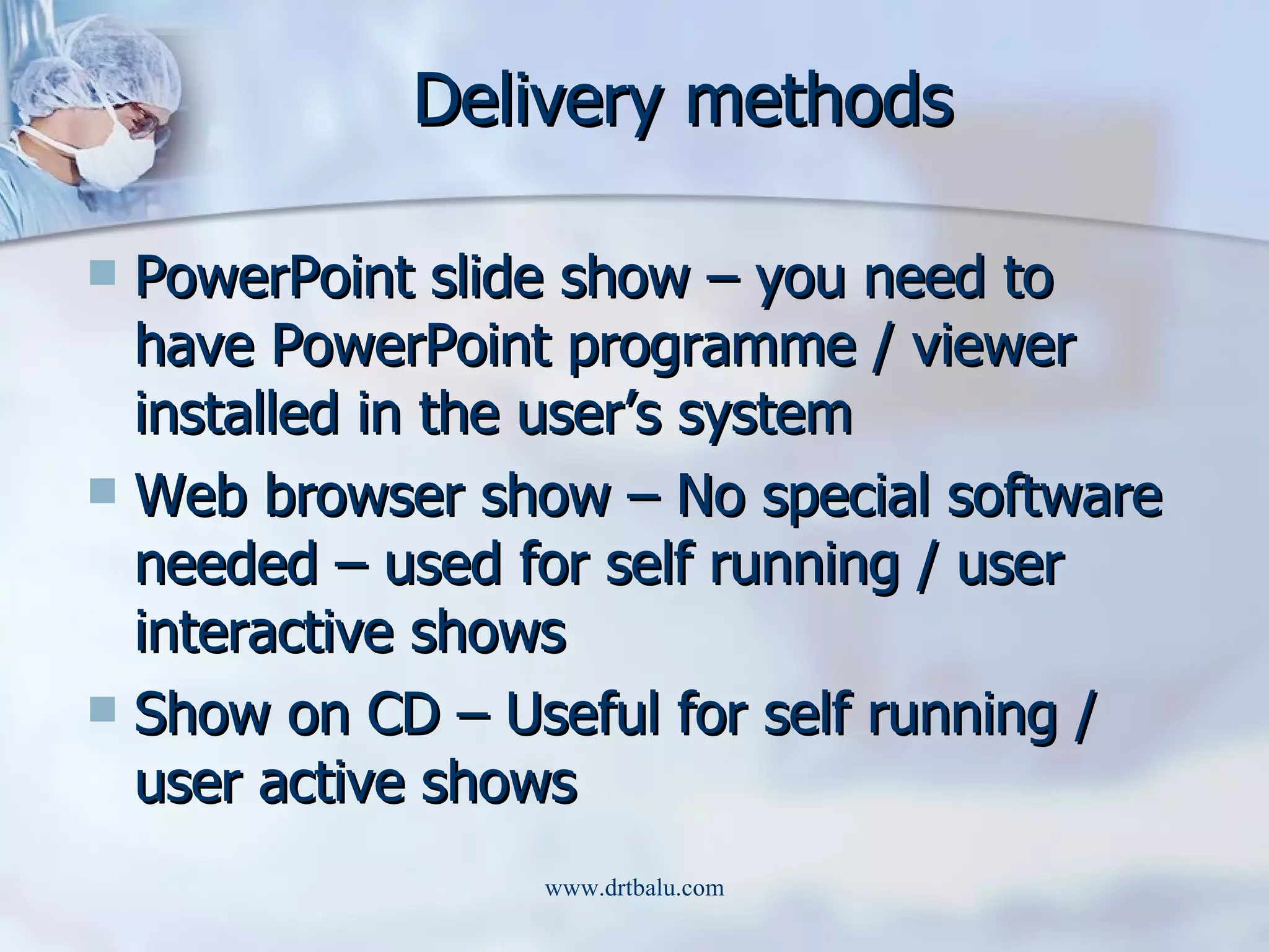 Delivery methods PowerPoint slide show – you need to have PowerPoint programme / viewer installed in the user’s system Web browser show – No special software needed – used for self running / user interactive shows Show on CD – Useful for self running / user active shows 