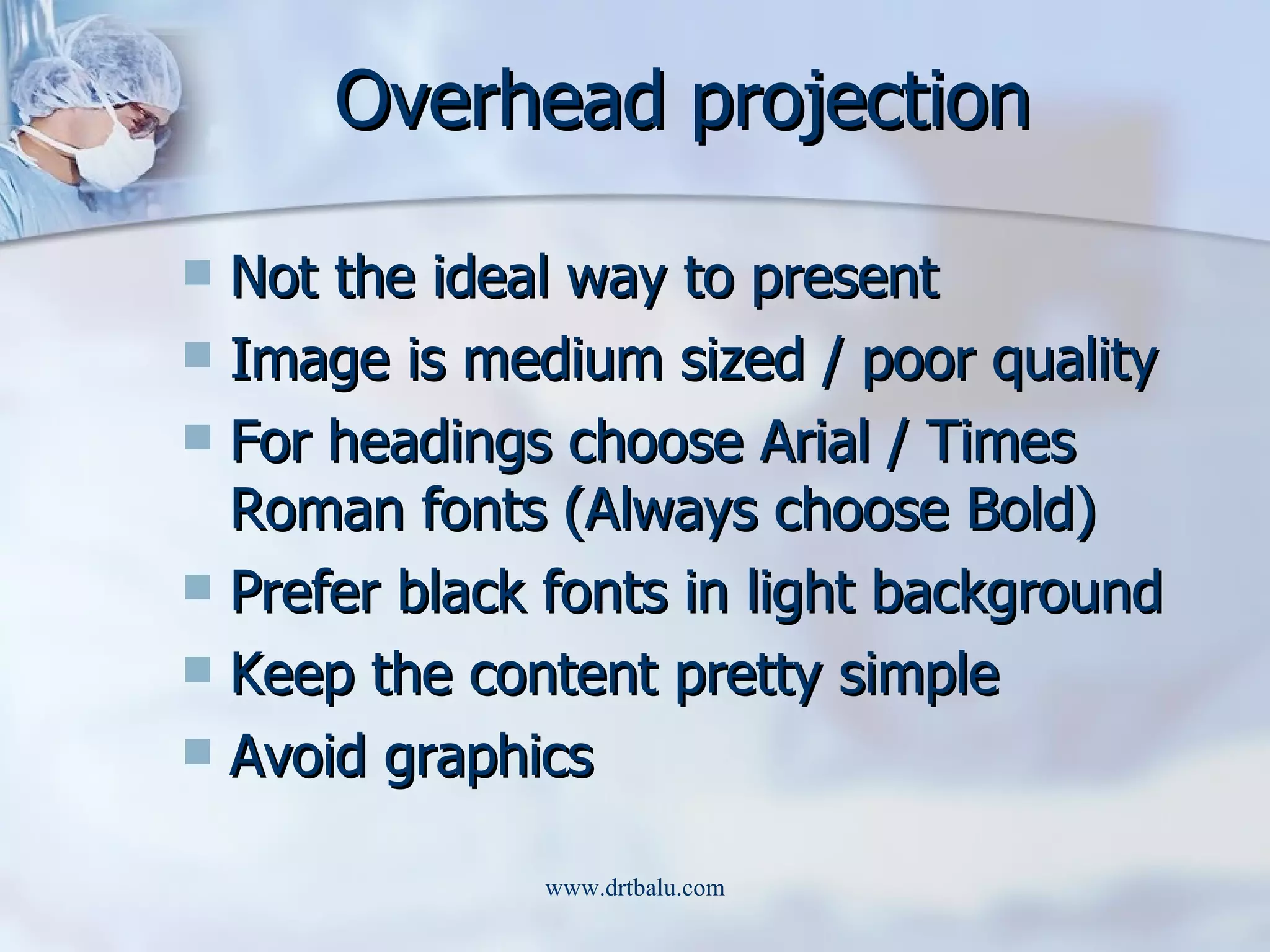 Overhead projection Not the ideal way to present Image is medium sized / poor quality For headings choose Arial / Times Roman fonts (Always choose Bold) Prefer black fonts in light background Keep the content pretty simple Avoid graphics 