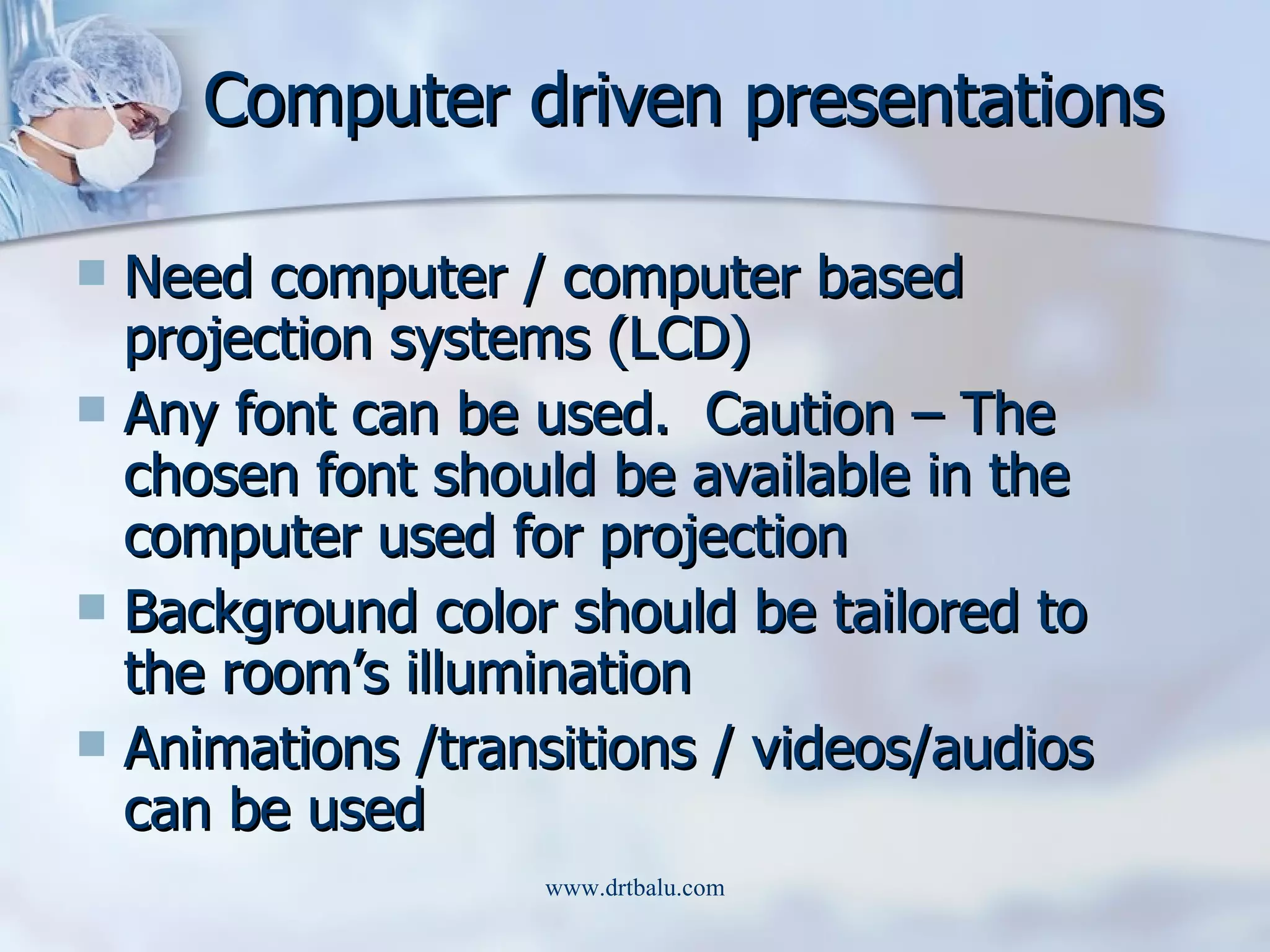 Computer driven presentations Need computer / computer based projection systems (LCD) Any font can be used.  Caution – The chosen font should be available in the computer used for projection Background color should be tailored to the room’s illumination Animations /transitions / videos/audios can be used 