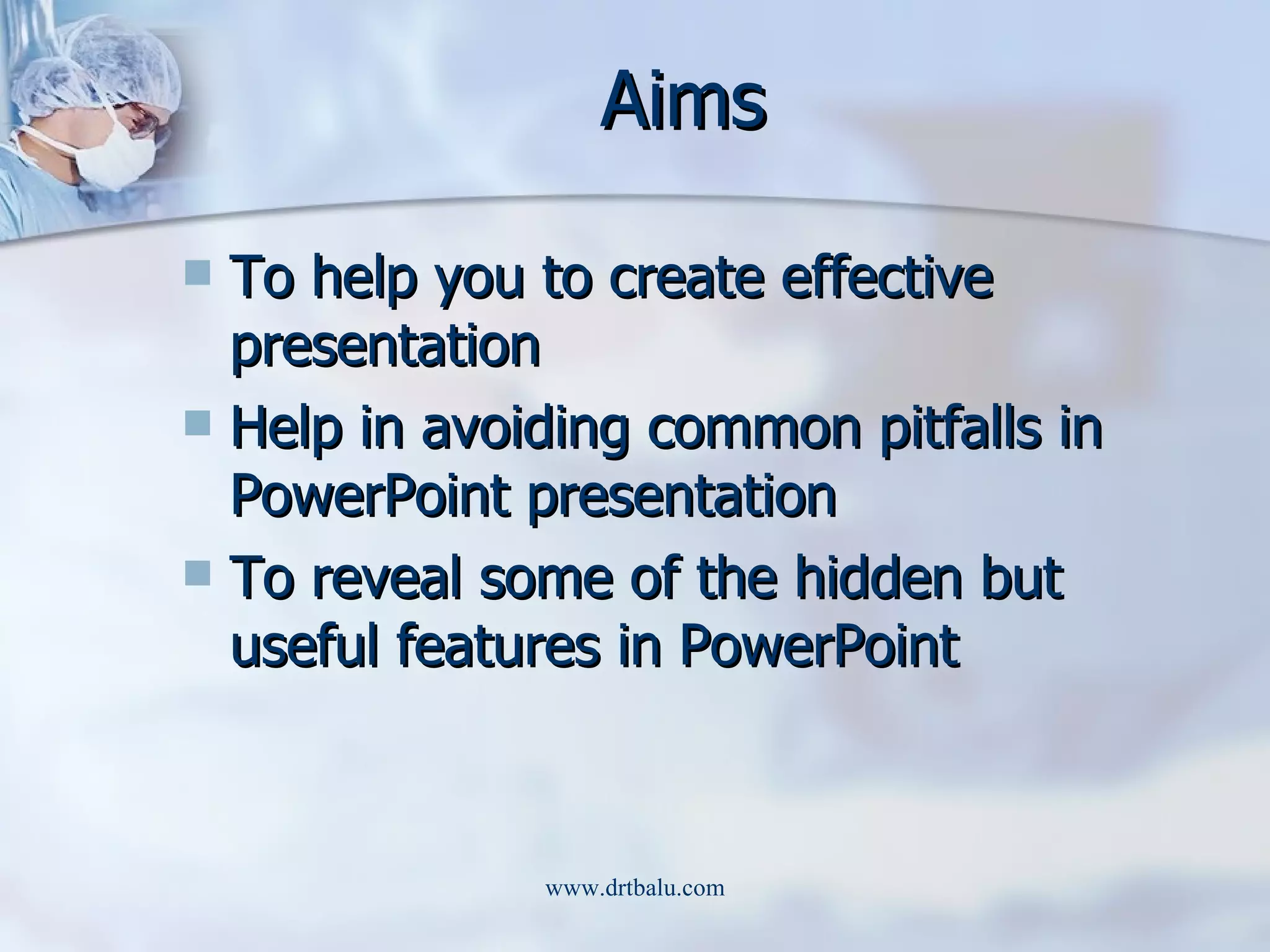 Aims To help you to create effective presentation Help in avoiding common pitfalls in PowerPoint presentation To reveal some of the hidden but useful features in PowerPoint 