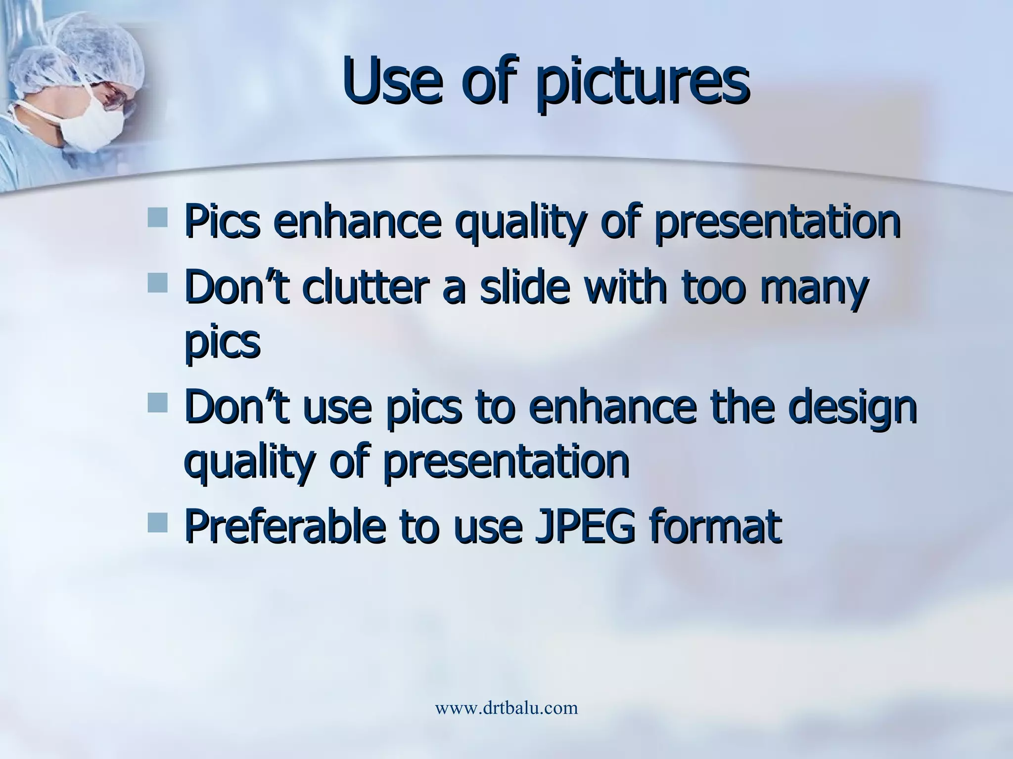 Use of pictures Pics enhance quality of presentation Don’t clutter a slide with too many pics Don’t use pics to enhance the design quality of presentation Preferable to use JPEG format 