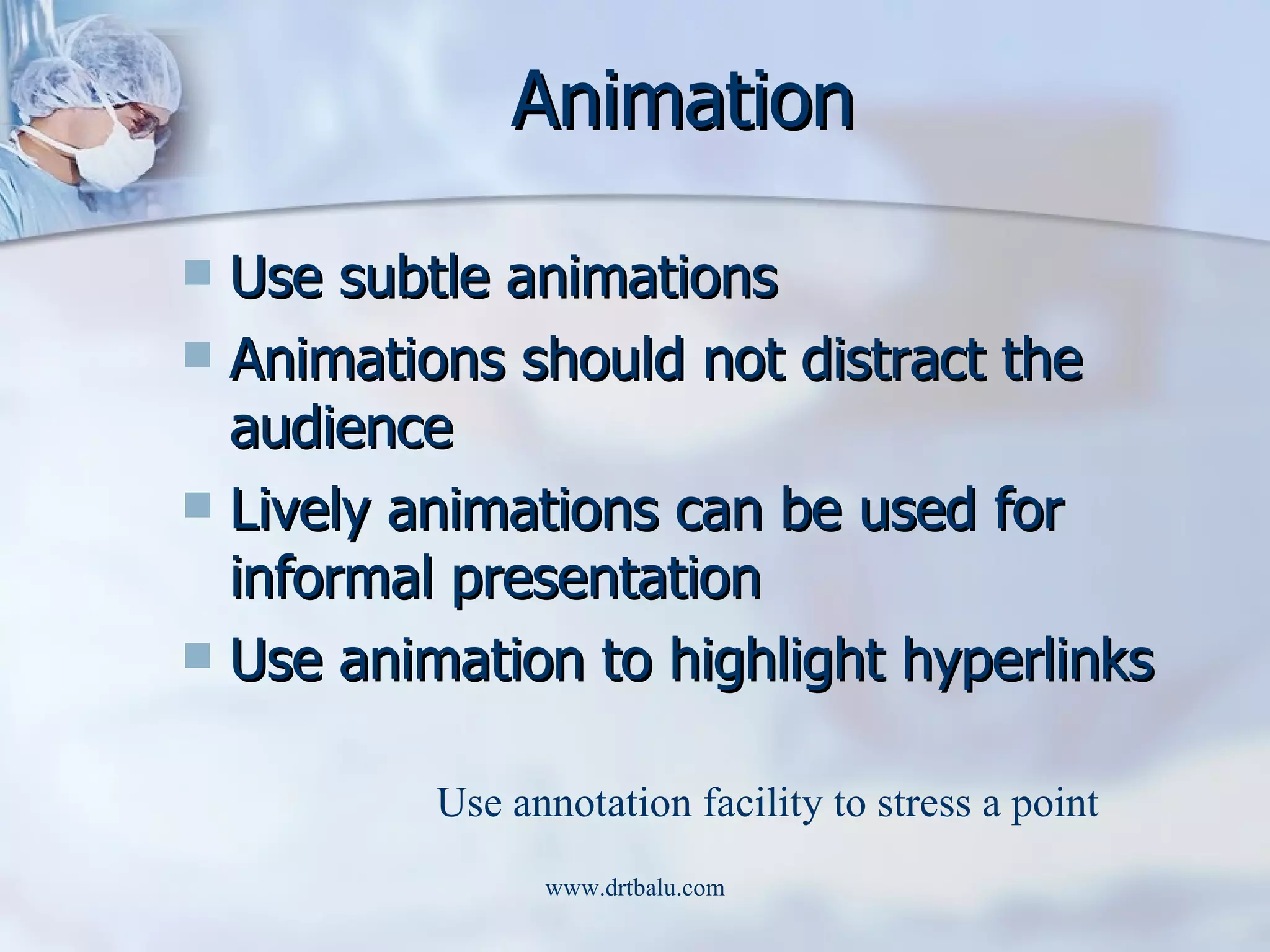 Animation Use subtle animations Animations should not distract the audience Lively animations can be used for informal presentation Use animation to highlight hyperlinks Use annotation facility to stress a point 