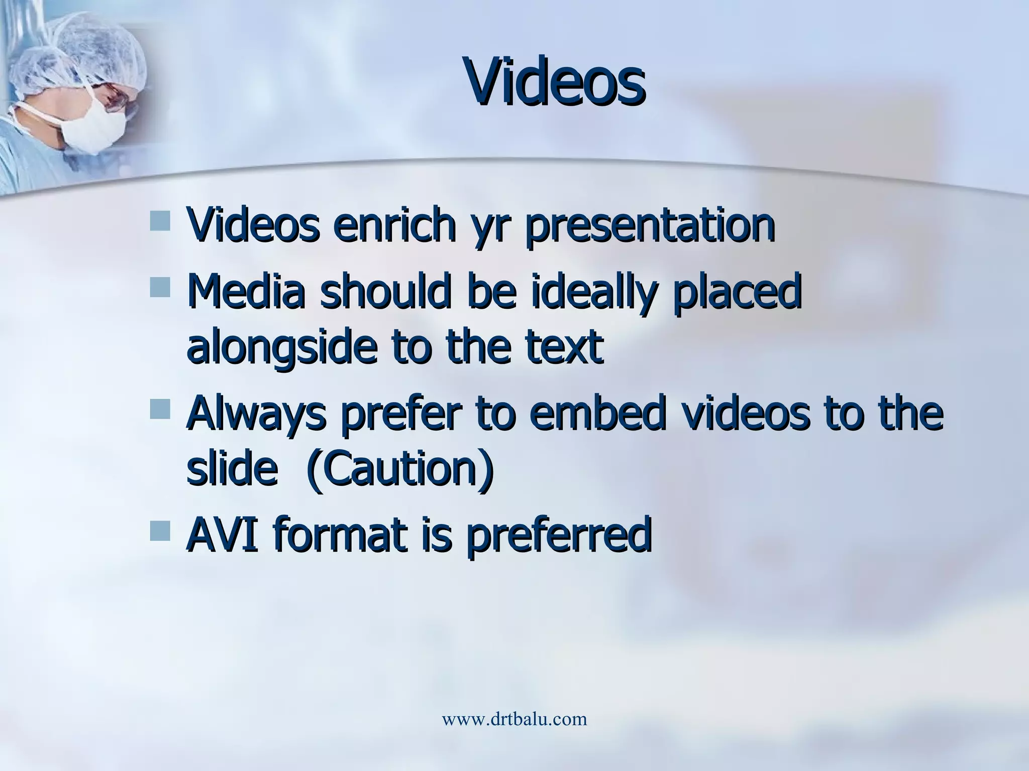 Videos Videos enrich yr presentation Media should be ideally placed alongside to the text Always prefer to embed videos to the slide  (Caution) AVI format is preferred 