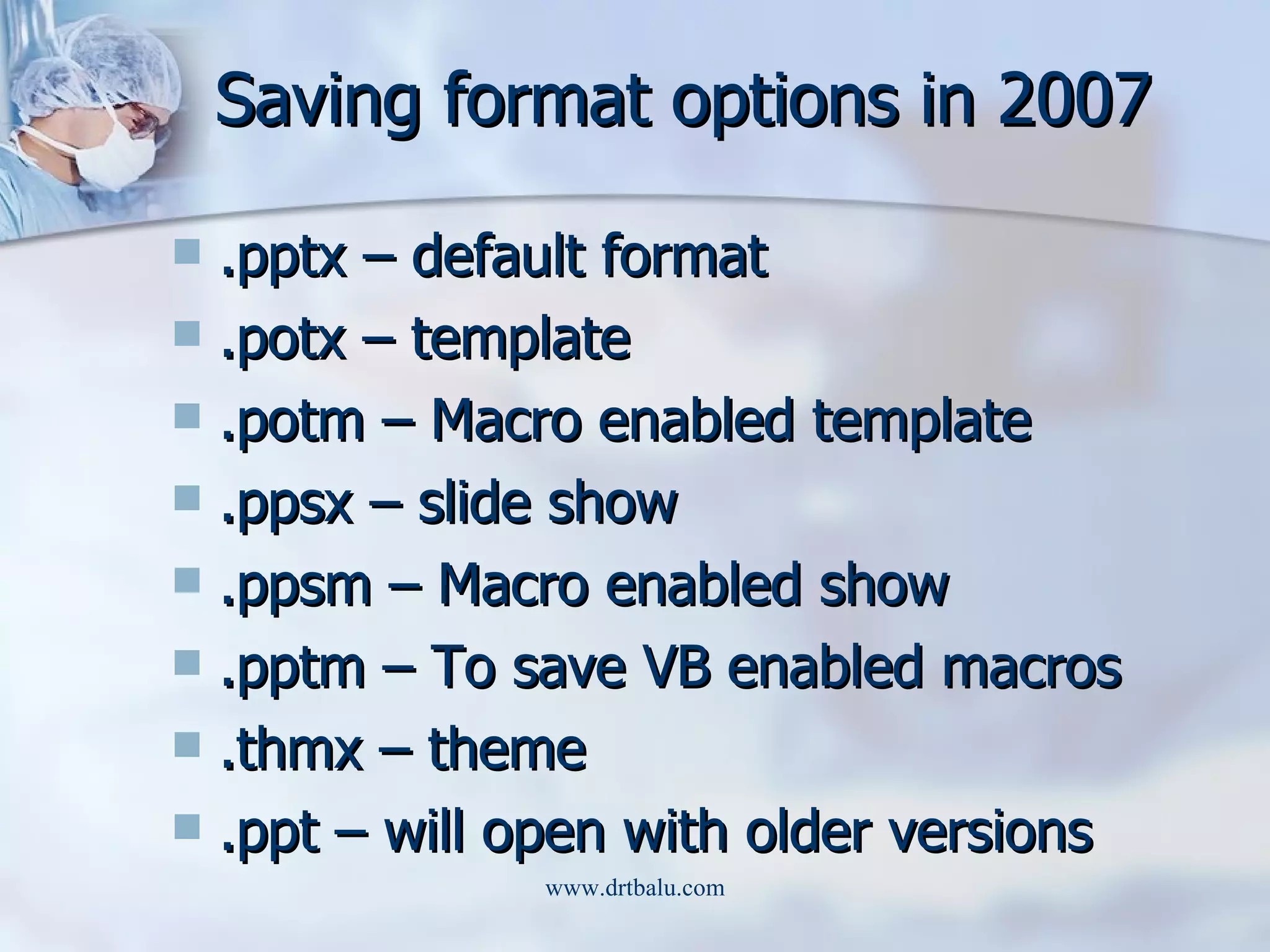 Saving format options in 2007 .pptx – default format .potx – template .potm – Macro enabled template .ppsx – slide show .ppsm – Macro enabled show .pptm – To save VB enabled macros .thmx – theme .ppt – will open with older versions 
