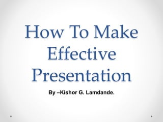 How To Make
Effective
Presentation
By –Kishor G. Lamdande.
 