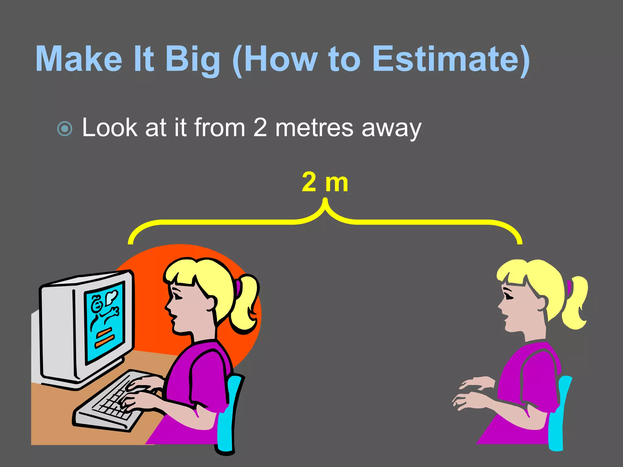 Make It Big (How to Estimate)
 Look at it from 2 metres away
2 m
 