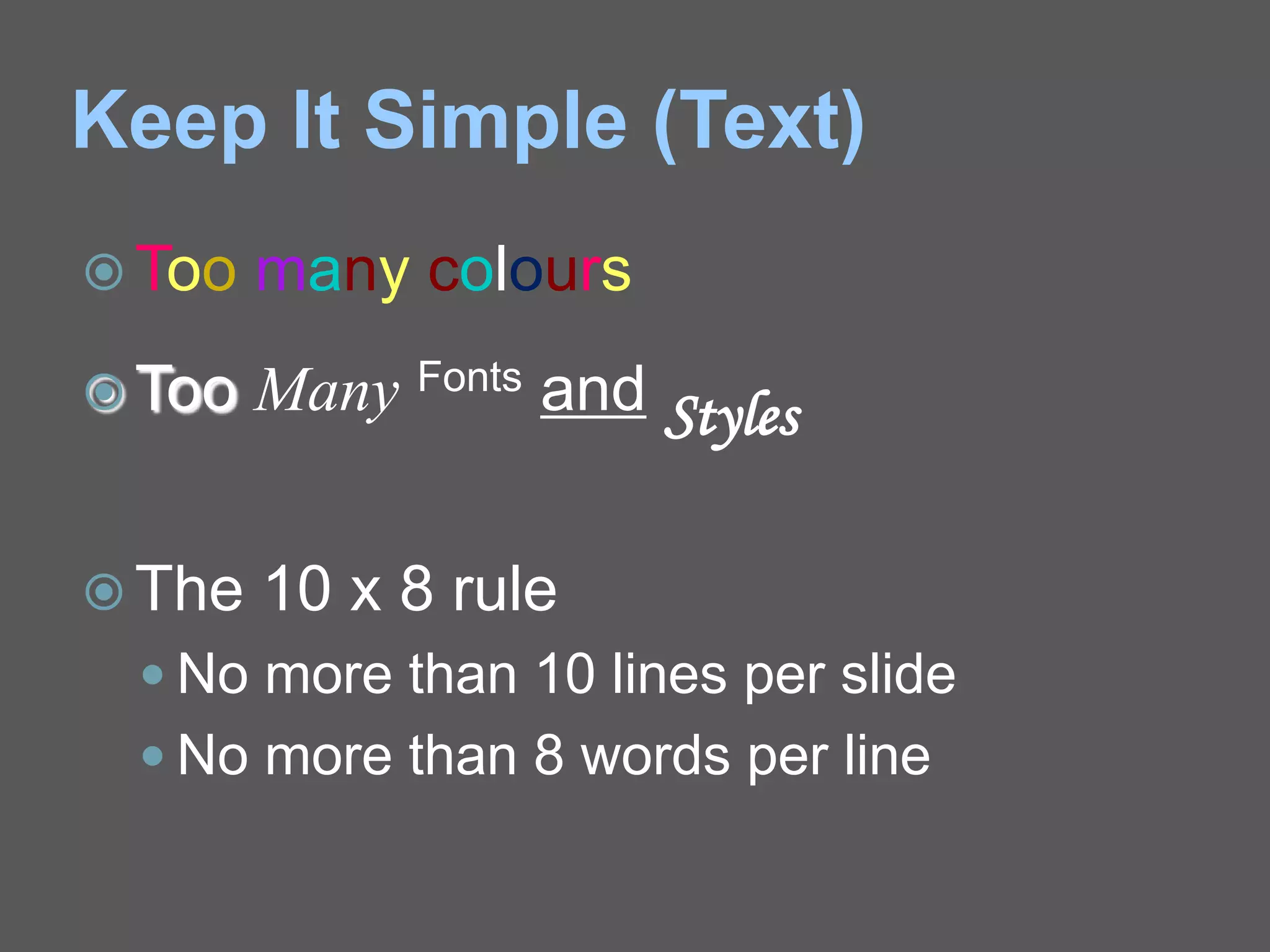 Keep It Simple (Text)
 Too many colours
 Too Many Fonts and Styles
 The 10 x 8 rule
 No more than 10 lines per slide
 No more than 8 words per line
 