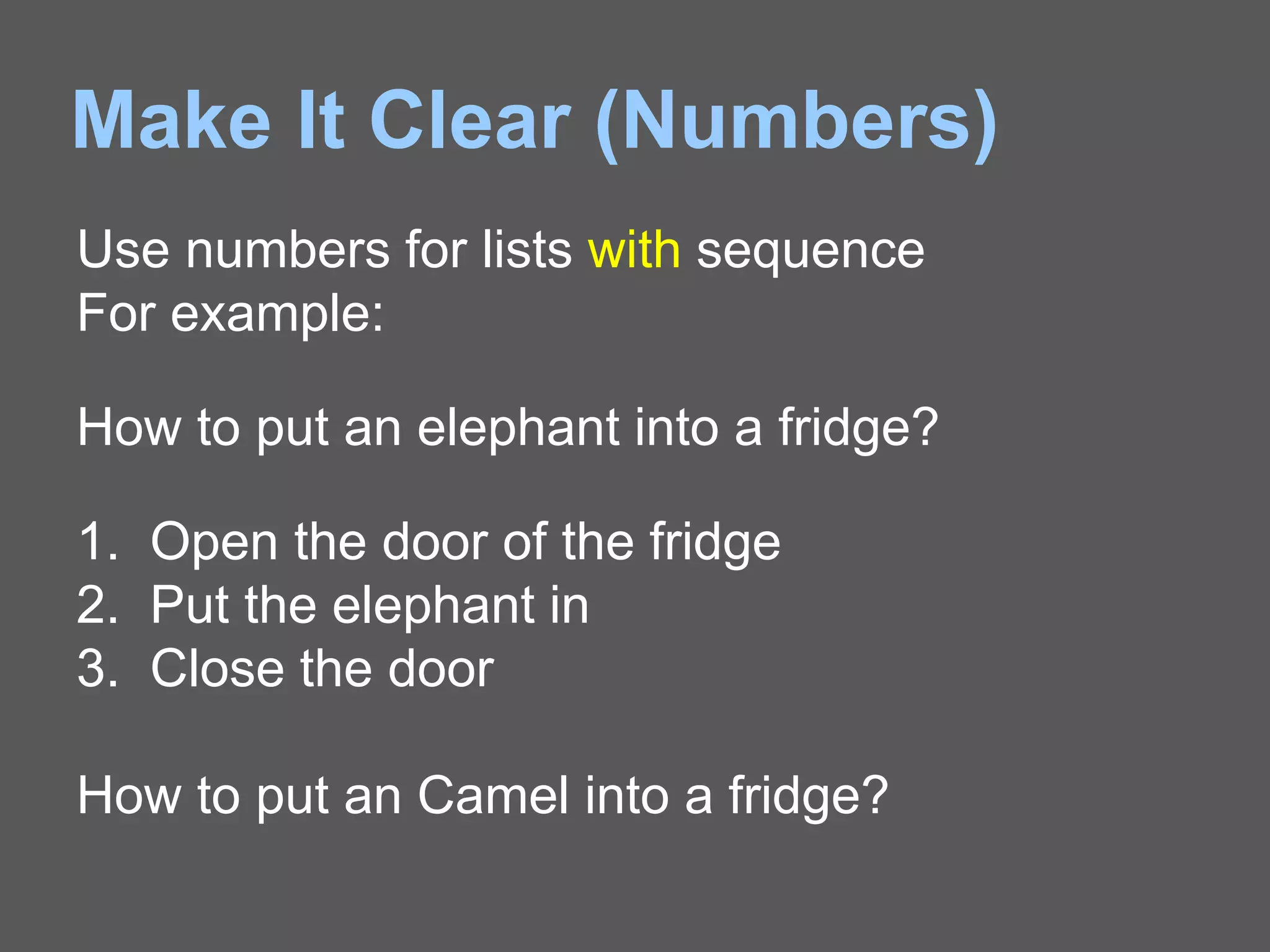 Make It Clear (Numbers)
Use numbers for lists with sequence
For example:
How to put an elephant into a fridge?
1. Open the door of the fridge
2. Put the elephant in
3. Close the door
How to put an Camel into a fridge?
 