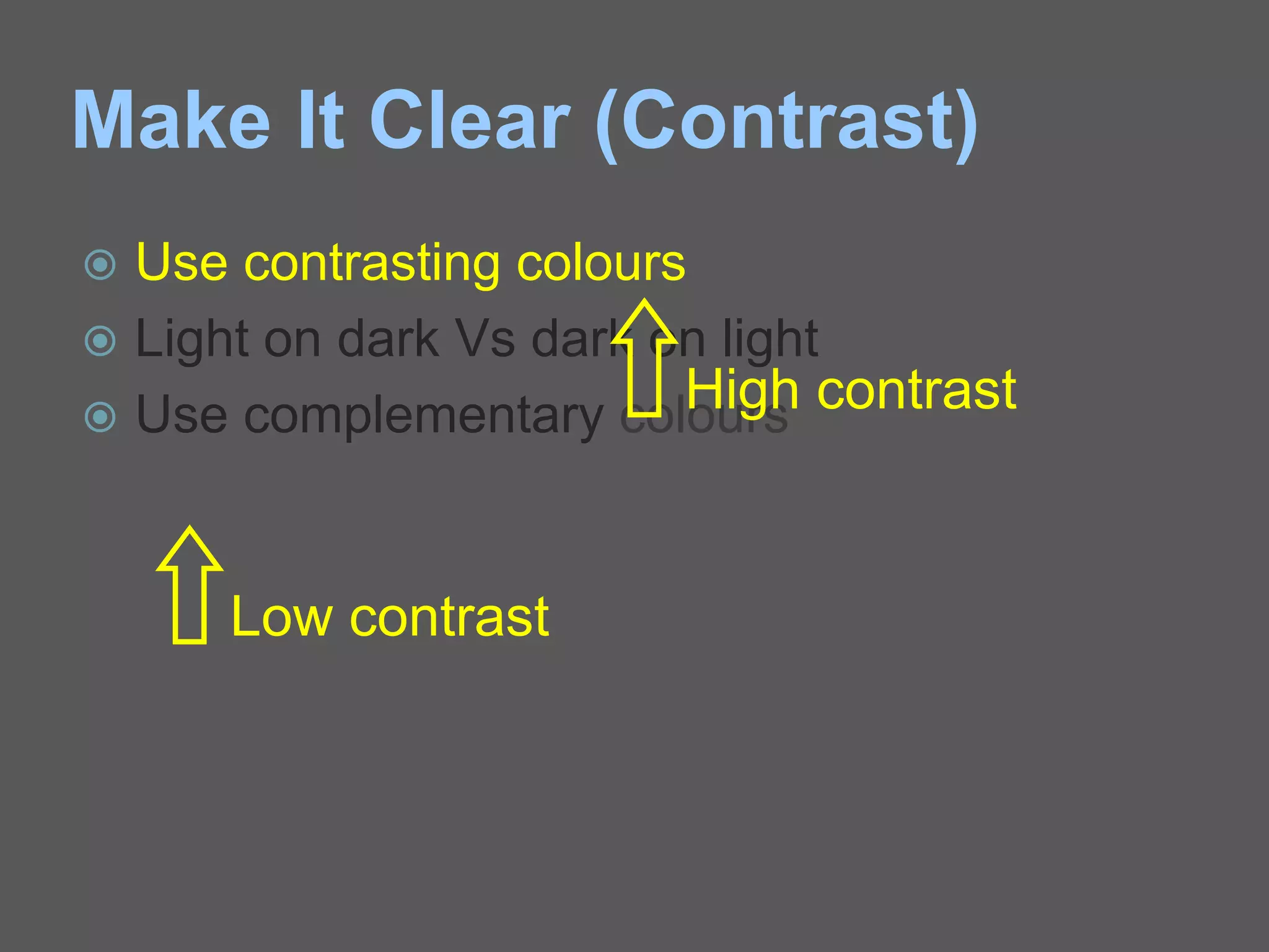Make It Clear (Contrast)
 Use contrasting colours
 Light on dark Vs dark on light
 Use complementary colours
Low contrast
High contrast
 