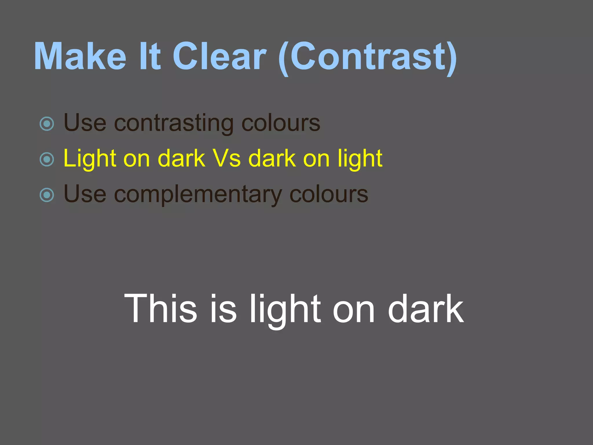 Make It Clear (Contrast)
 Use contrasting colours
 Light on dark Vs dark on light
 Use complementary colours
This is light on dark
 