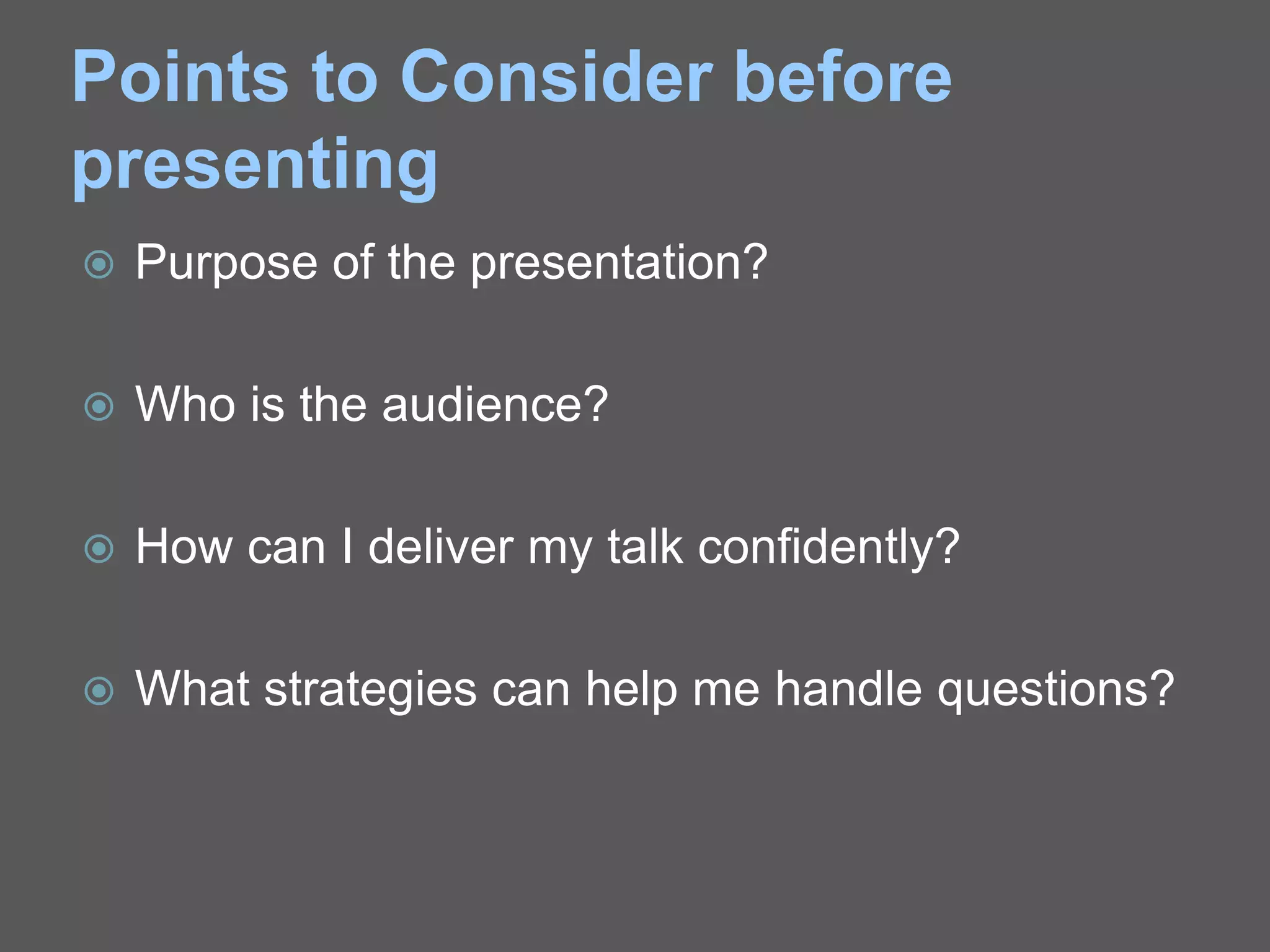 Points to Consider before
presenting
 Purpose of the presentation?
 Who is the audience?
 How can I deliver my talk confidently?
 What strategies can help me handle questions?
 