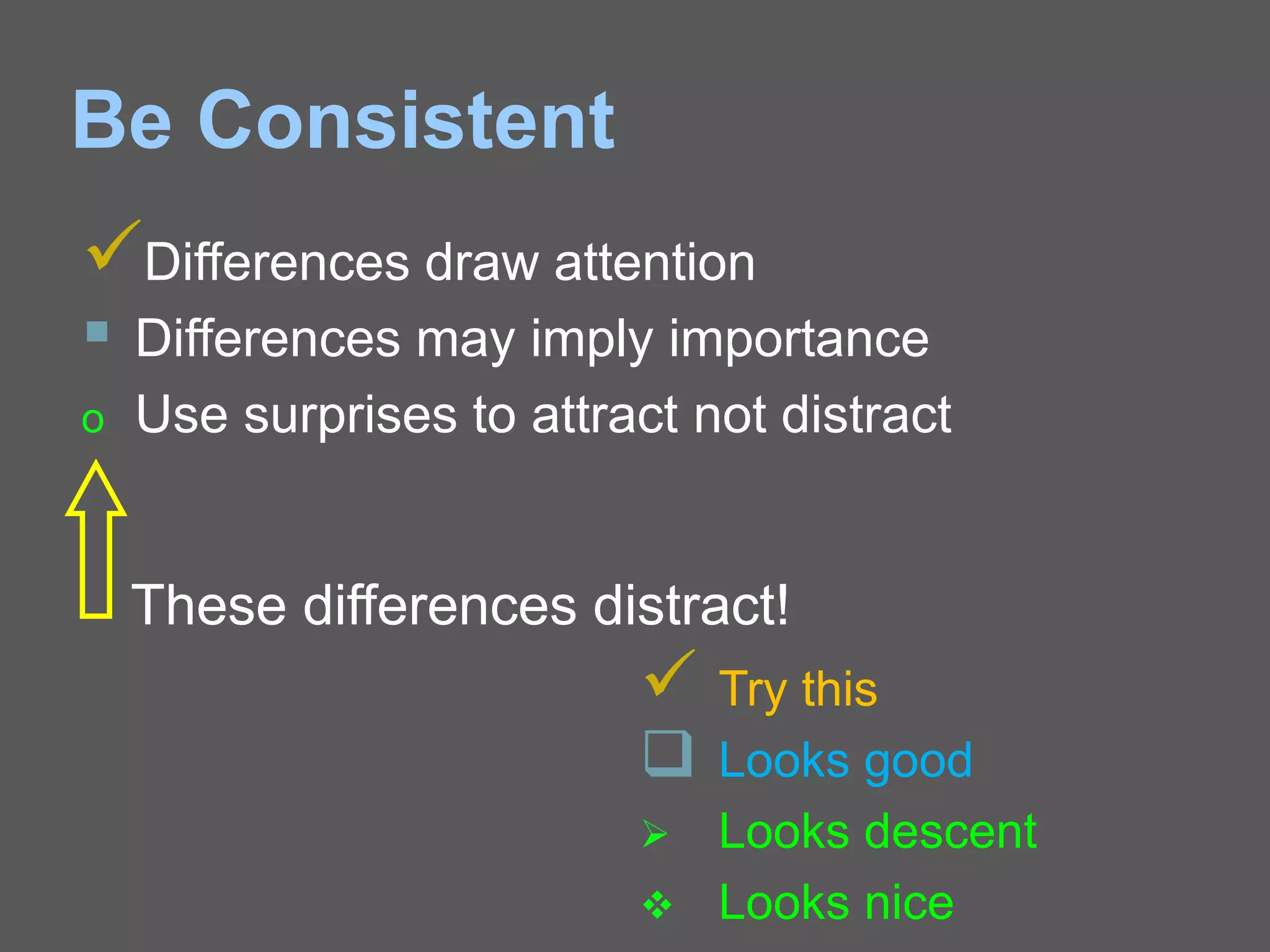 Be Consistent
Differences draw attention
 Differences may imply importance
o Use surprises to attract not distract
These differences distract!
 Try this
 Looks good
 Looks descent
 Looks nice
 