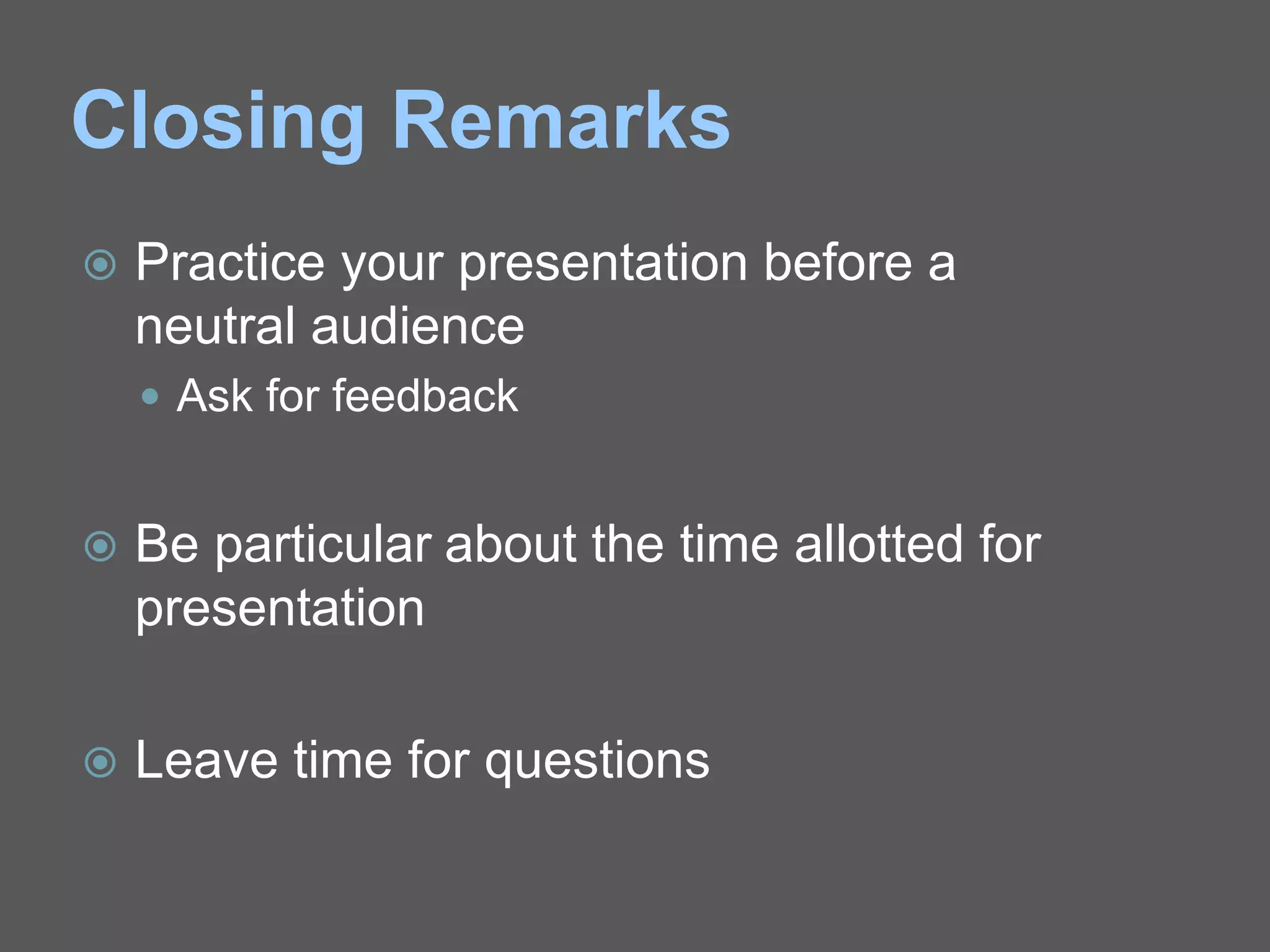 Closing Remarks
 Practice your presentation before a
neutral audience
 Ask for feedback
 Be particular about the time allotted for
presentation
 Leave time for questions
 