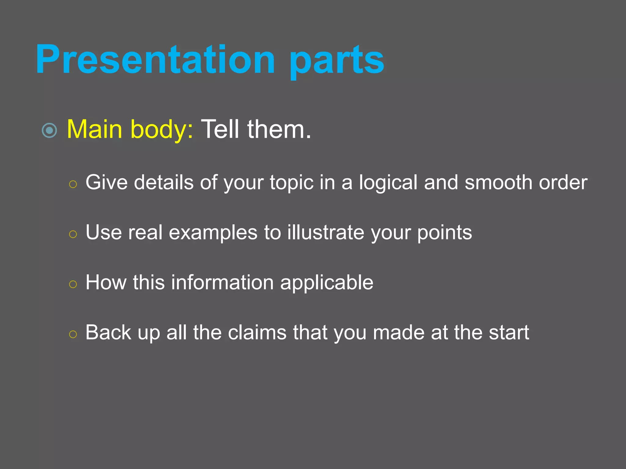 Presentation parts
 Main body: Tell them.
○ Give details of your topic in a logical and smooth order
○ Use real examples to illustrate your points
○ How this information applicable
○ Back up all the claims that you made at the start
 