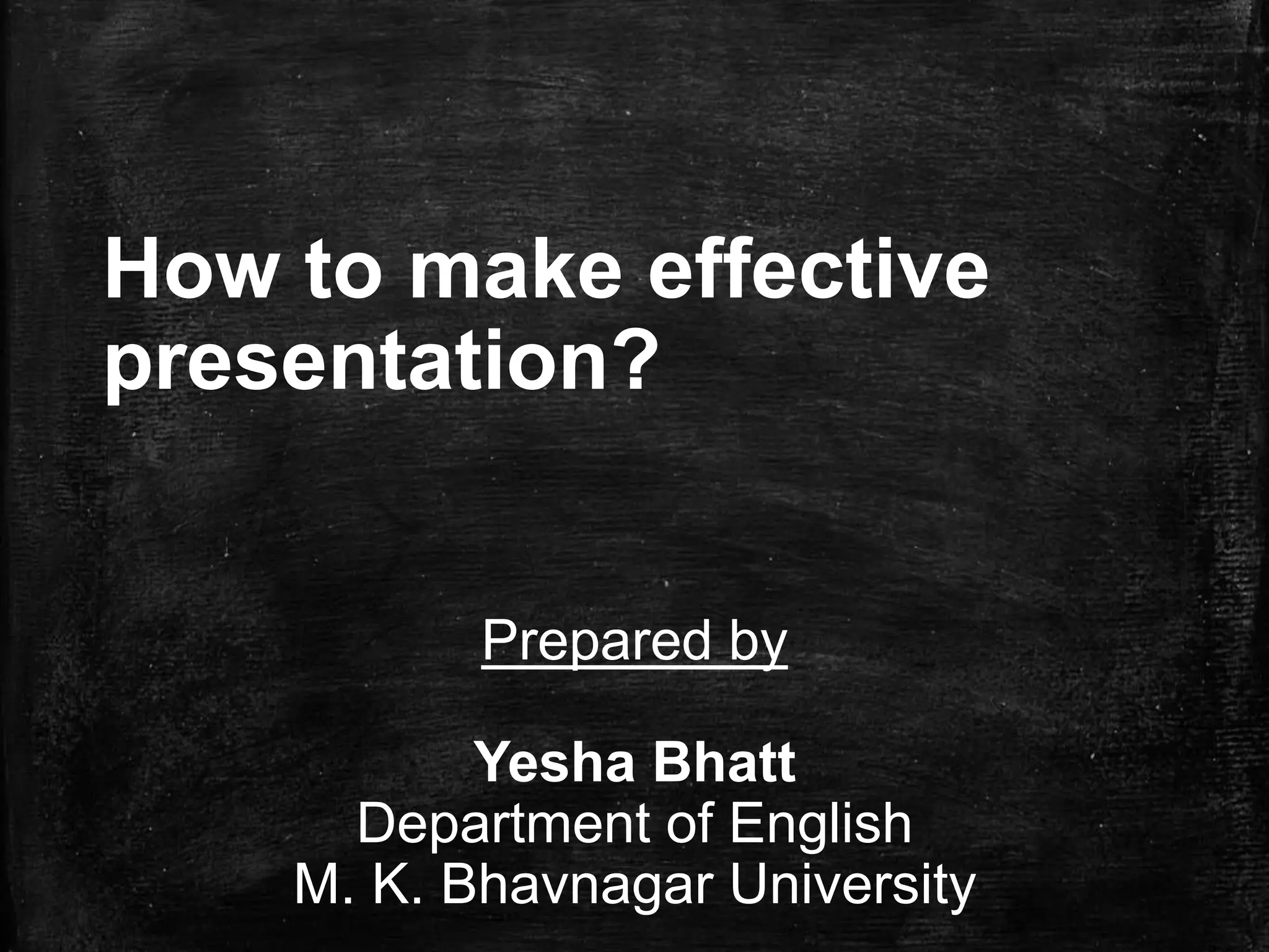 How to make effective
presentation?
Prepared by
Yesha Bhatt
Department of English
M. K. Bhavnagar University
