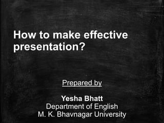 How to make effective
presentation?
Prepared by
Yesha Bhatt
Department of English
M. K. Bhavnagar University
 