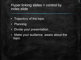 Hyper linking slides > control by
index slide
▪ Trajectory of the topic
▪ Planning
▪ Divide your presentation
▪ Make your audience aware about the
topic
^