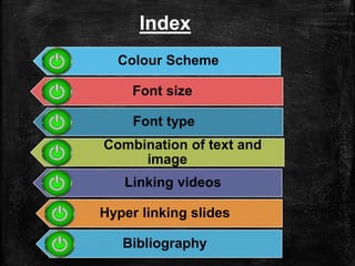 Colour Scheme
Font size
Font type
Combination of text and
image
Linking videos
Hyper linking slides
Bibliography
Index