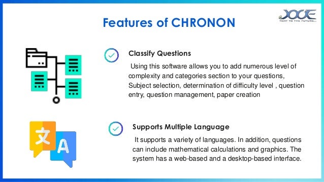 Classify Questions
Using this software allows you to add numerous level of
complexity and categories section to your questions,
Subject selection, determination of difficulty level , question
entry, question management, paper creation
Supports Multiple Language
It supports a variety of languages. In addition, questions
can include mathematical calculations and graphics. The
system has a web-based and a desktop-based interface.
Features of CHRONON
 