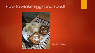 How to Make Eggs and Toast!
Gordon Wobby
 