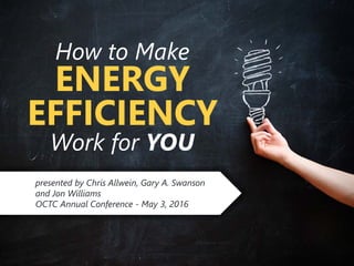 z
How to Make
ENERGY
EFFICIENCY
Work for YOU
presented by Chris Allwein, Gary A. Swanson
and Jon Williams
OCTC Annual Conference - May 3, 2016
 