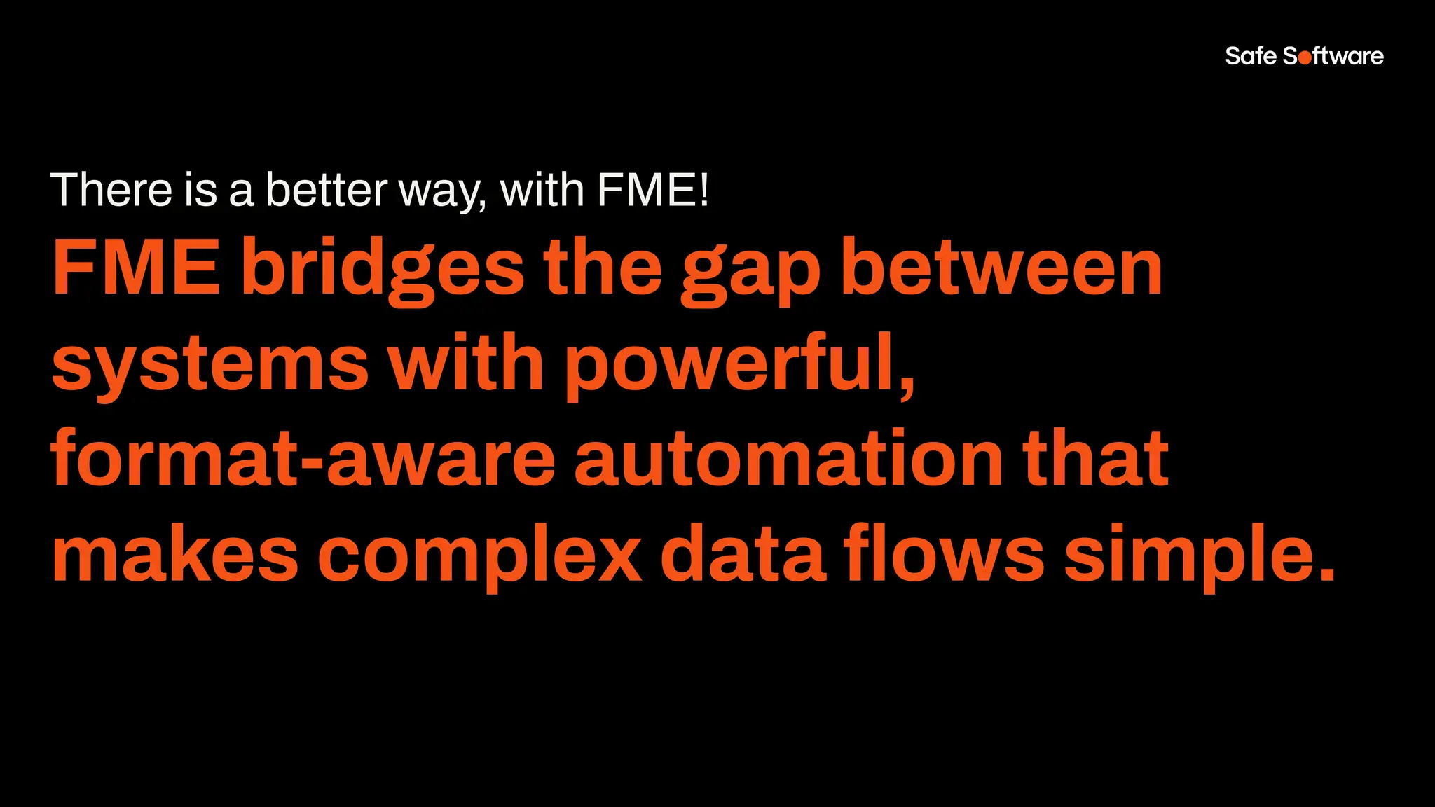 There is a better way, with FME!
FME bridges the gap between
systems with powerful,
format-aware automation that
makes complex data ﬂows simple.
 