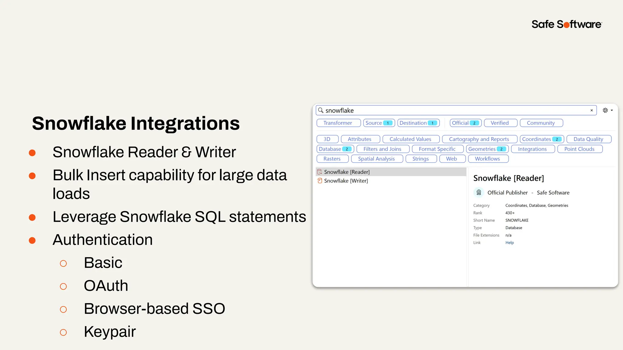 ● Snowﬂake Reader & Writer
● Bulk Insert capability for large data
loads
● Leverage Snowﬂake SQL statements
● Authentication
○ Basic
○ OAuth
○ Browser-based SSO
○ Keypair
Snowﬂake Integrations
 
