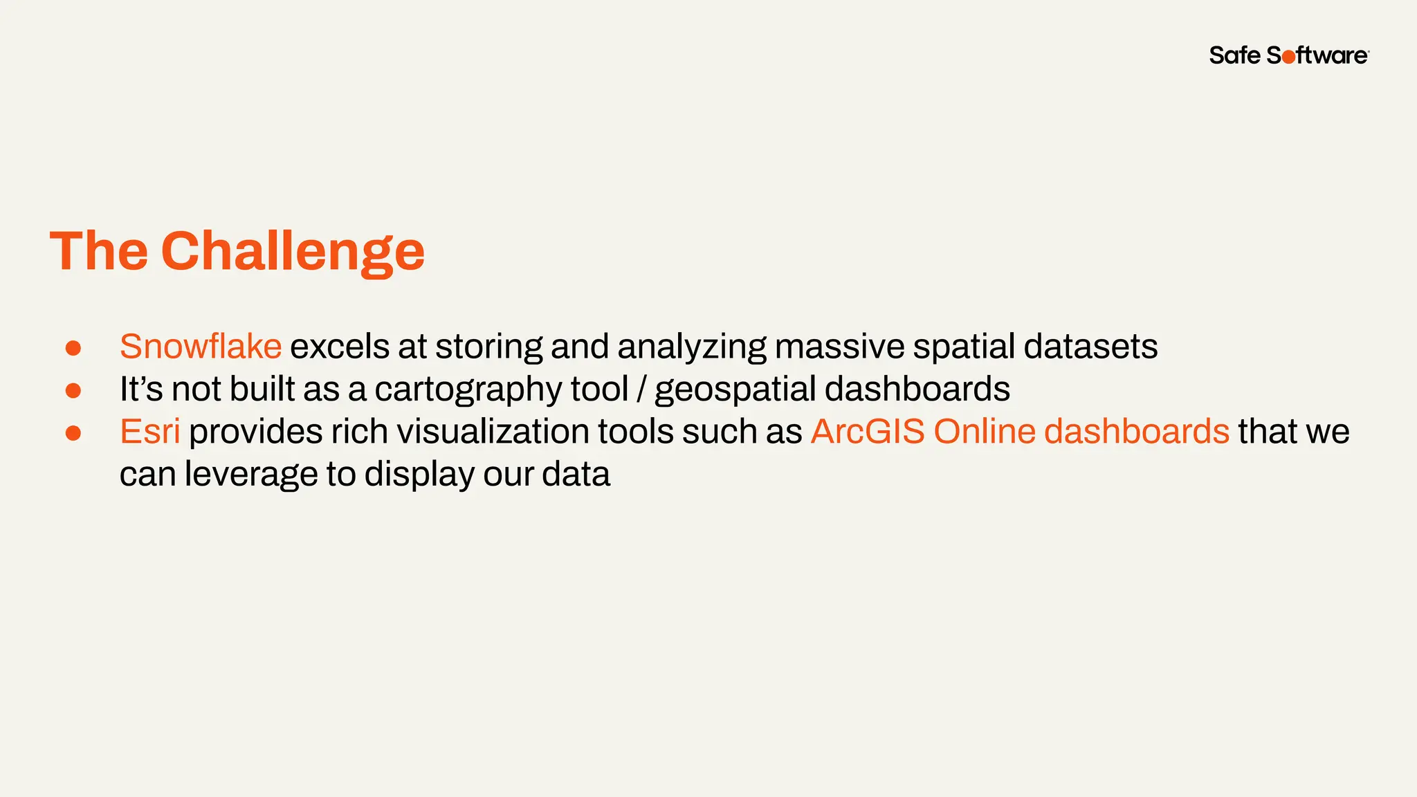 The Challenge
● Snowﬂake excels at storing and analyzing massive spatial datasets
● It’s not built as a cartography tool / geospatial dashboards
● Esri provides rich visualization tools such as ArcGIS Online dashboards that we
can leverage to display our data
 