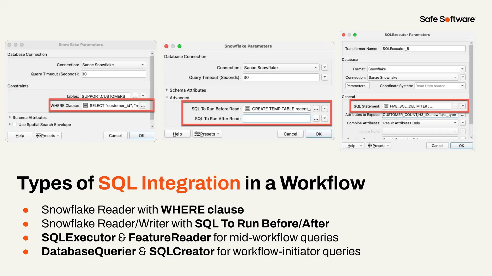 Types of SQL Integration in a Workﬂow
● Snowﬂake Reader with WHERE clause
● Snowﬂake Reader/Writer with SQL To Run Before/After
● SQLExecutor & FeatureReader for mid-workﬂow queries
● DatabaseQuerier & SQLCreator for workﬂow-initiator queries
 