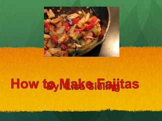 How to Make Fajitas By: Lisa Sieling 