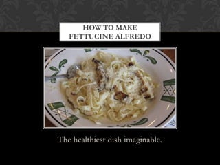 HOW TO MAKE
   FETTUCINE ALFREDO




The healthiest dish imaginable.
 