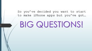 So you’ve decided you want to start
to make iPhone apps but you’ve got…
BIG QUESTIONS!
 