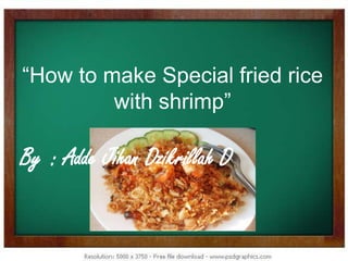 “How to make Special fried rice
         with shrimp”

By : Adde Jihan Dzikrillah D
 