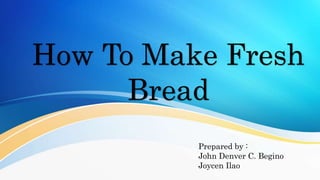 How To Make Fresh
Bread
Prepared by :
John Denver C. Begino
Joycen Ilao
 