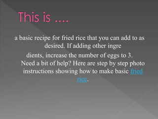 a basic recipe for fried rice that you can add to as
desired. If adding other ingre
dients, increase the number of eggs to 3.
Need a bit of help? Here are step by step photo
instructions showing how to make basic fried
rice.