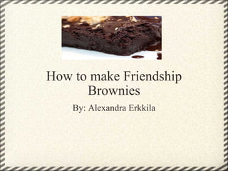 How to make Friendship Brownies By: Alexandra Erkkila                                                                           