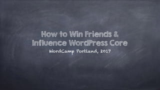 How to Win Friends &
Influence WordPress Core
WordCamp Portland, 2017
 