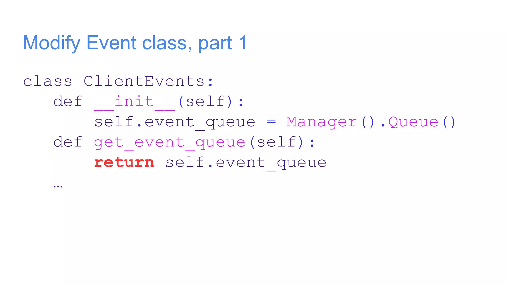 Modify Event class, part 1
class ClientEvents:
def __init__(self):
self.event_queue = Manager().Queue()
def get_event_queue(self):
return self.event_queue
…
 